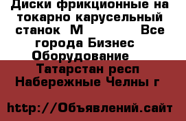 Диски фрикционные на токарно-карусельный станок 1М553, 1531 - Все города Бизнес » Оборудование   . Татарстан респ.,Набережные Челны г.